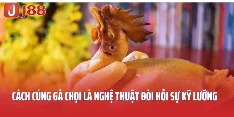 Cách cúng gà chọi là nghệ thuật đòi hỏi sự kỹ lưỡng
